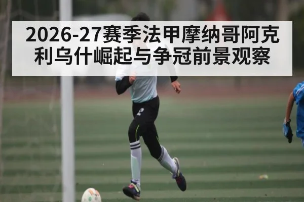 2026-27赛季法甲摩纳哥阿克利乌什崛起与争冠前景观察