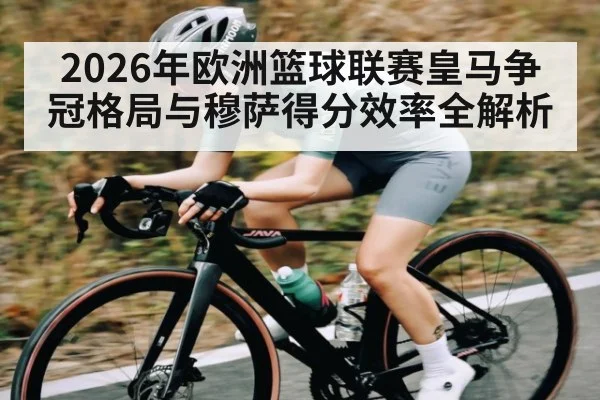 2026年欧洲篮球联赛皇马争冠格局与穆萨得分效率全解析